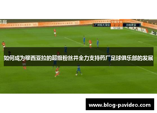 如何成为穆西亚拉的超级粉丝并全力支持药厂足球俱乐部的发展 如何成为穆西亚拉的超级粉丝并全力支持药厂足球俱乐部的发展