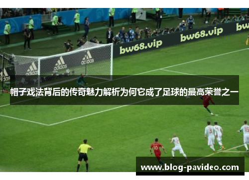 帽子戏法背后的传奇魅力解析为何它成了足球的最高荣誉之一 帽子戏法背后的传奇魅力解析为何它成了足球的最高荣誉之一
