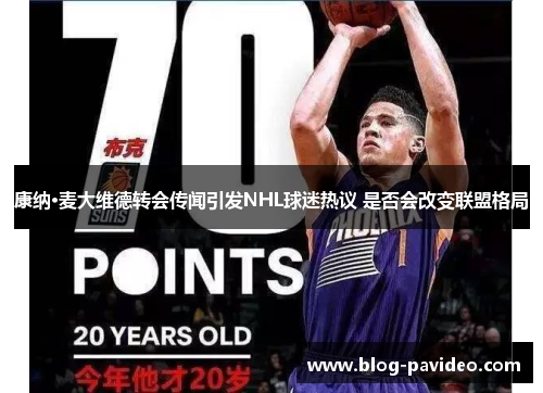康纳·麦大维德转会传闻引发NHL球迷热议 是否会改变联盟格局 康纳·麦大维德转会传闻引发NHL球迷热议 是否会改变联盟格局
