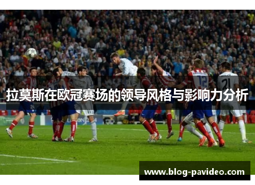 拉莫斯在欧冠赛场的领导风格与影响力分析 拉莫斯在欧冠赛场的领导风格与影响力分析