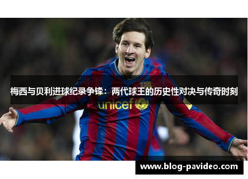 梅西与贝利进球纪录争锋:两代球王的历史性对决与传奇时刻 梅西与贝利进球纪录争锋:两代球王的历史性对决与传奇时刻