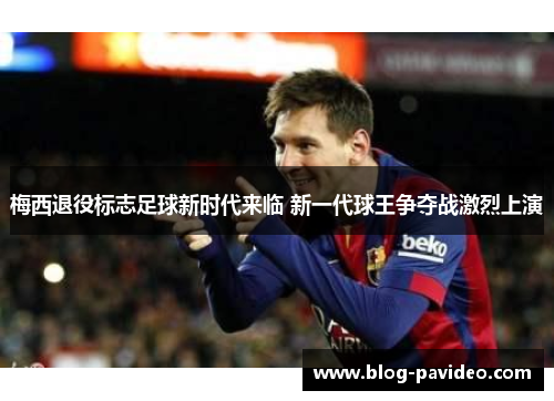 梅西退役标志足球新时代来临 新一代球王争夺战激烈上演 梅西退役标志足球新时代来临 新一代球王争夺战激烈上演