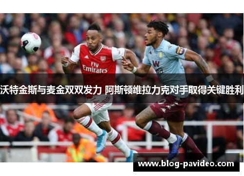 沃特金斯与麦金双双发力 阿斯顿维拉力克对手取得关键胜利 沃特金斯与麦金双双发力 阿斯顿维拉力克对手取得关键胜利