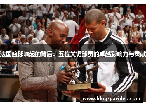 法国篮球崛起的背后:五位关键球员的卓越影响力与贡献 法国篮球崛起的背后:五位关键球员的卓越影响力与贡献