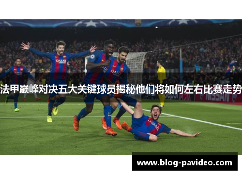 法甲巅峰对决五大关键球员揭秘他们将如何左右比赛走势 法甲巅峰对决五大关键球员揭秘他们将如何左右比赛走势