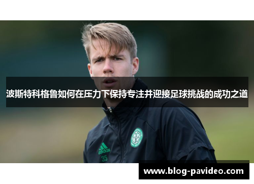 波斯特科格鲁如何在压力下保持专注并迎接足球挑战的成功之道 波斯特科格鲁如何在压力下保持专注并迎接足球挑战的成功之道