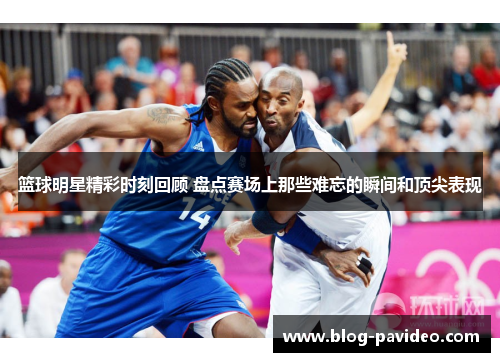 篮球明星精彩时刻回顾 盘点赛场上那些难忘的瞬间和顶尖表现