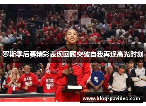 罗斯季后赛精彩表现回顾突破自我再现高光时刻