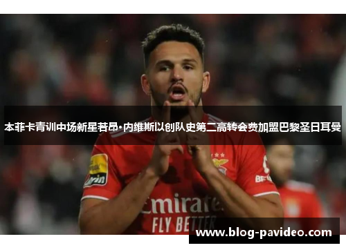 本菲卡青训中场新星若昂·内维斯以创队史第二高转会费加盟巴黎圣日耳曼