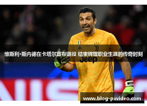 维斯利·斯内德在卡塔尔宣布退役 结束辉煌职业生涯的传奇时刻