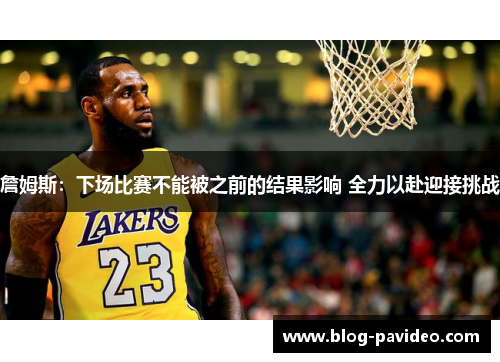 詹姆斯：下场比赛不能被之前的结果影响 全力以赴迎接挑战