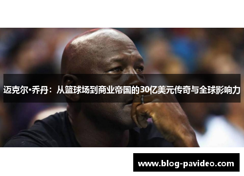 迈克尔·乔丹：从篮球场到商业帝国的30亿美元传奇与全球影响力