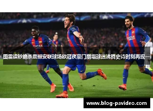 图雷读秒绝杀震撼安联球场欧冠夜豪门崩塌球迷沸腾史诗时刻再现一 图雷读秒绝杀震撼安联球场欧冠夜豪门崩塌球迷沸腾史诗时刻再现一