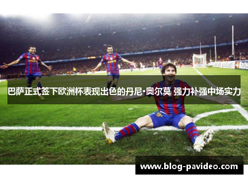 巴萨正式签下欧洲杯表现出色的丹尼·奥尔莫 强力补强中场实力 巴萨正式签下欧洲杯表现出色的丹尼·奥尔莫 强力补强中场实力