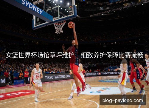 女篮世界杯场馆草坪维护，细致养护保障比赛流畅