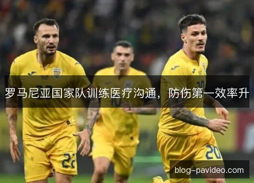 罗马尼亚国家队训练医疗沟通，防伤第一效率升