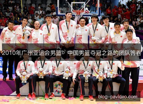 2010年广州亚运会男篮:中国男篮夺冠之路的团队答卷 2010年广州亚运会男篮:中国男篮夺冠之路的团队答卷